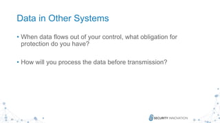 23
Data in Other Systems
• When data flows out of your control, what obligation for
protection do you have?
• How will you process the data before transmission?
 