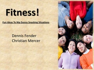Fitness!
Fun Ideas To Nip Excess Snacking Situations




        Dennis Fender
        Christian Mercer
 