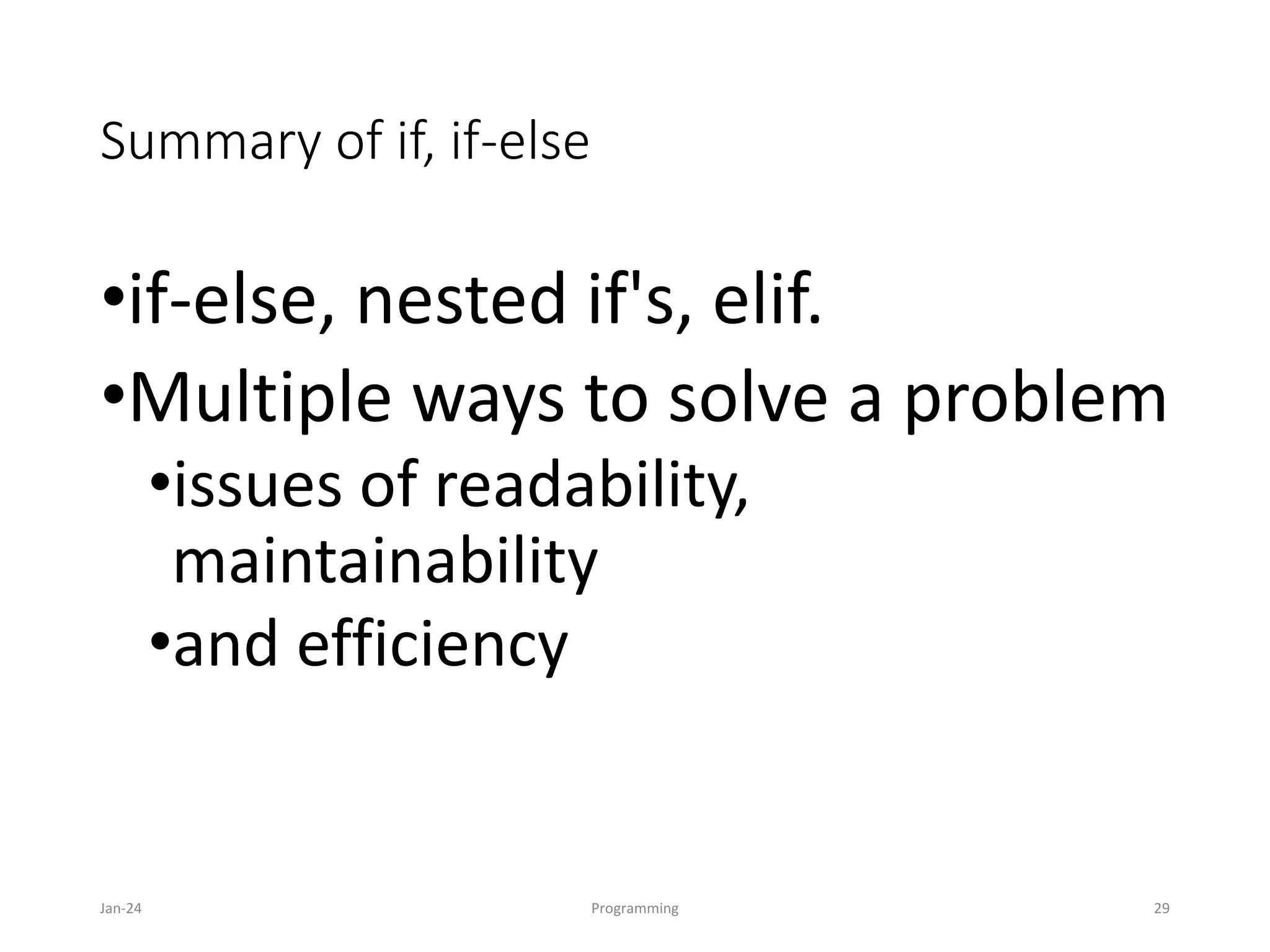 Summary of if, if-else
•if-else, nested if's, elif.
•Multiple ways to solve a problem
•issues of readability,
maintainability
•and efficiency
Jan-24 Programming 29
 