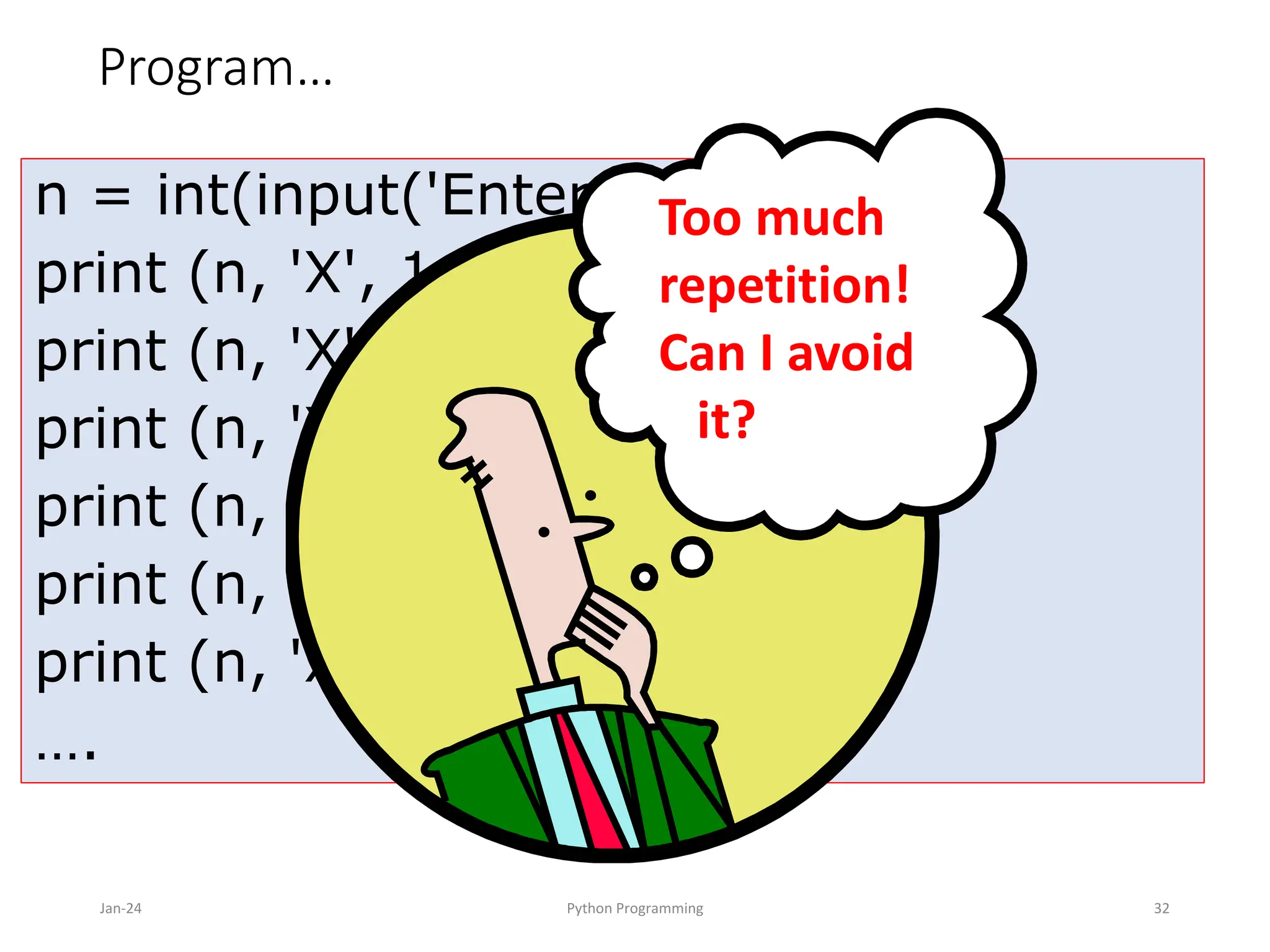 Program…
Jan-24 Python Programming 32
n = int(input('Enter a number: '))
print (n, 'X', 1, '=', n*1)
print (n, 'X', 2, '=', n*2)
print (n, 'X', 3, '=', n*3)
print (n, 'X', 4, '=', n*4)
print (n, 'X', 5, '=', n*5)
print (n, 'X', 6, '=', n*6)
….
Too much
repetition!
Can I avoid
it?
 
