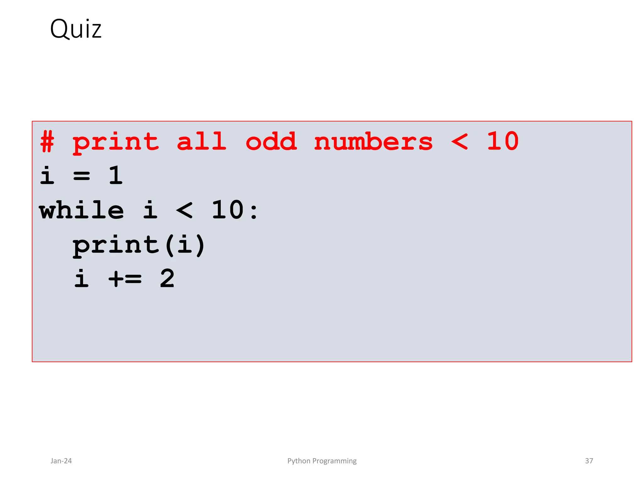 # print all odd numbers < 10
i = 1
while i < 10:
print(i)
i += 2
Quiz
Jan-24 Python Programming 37
 