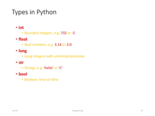 Types in Python
• int
• Bounded integers, e.g. 732 or -5
• float
• Real numbers, e.g. 3.14 or 2.0
• long
• Long integers with unlimited precision
• str
• Strings, e.g. ‘hello’ or ‘C’
• bool
• Boolean, true or false
Jan-24 Programming 10
 