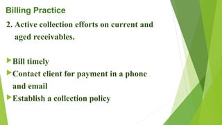 Billing Practice
2. Active collection efforts on current and
aged receivables.
Bill timely
Contact client for payment in a phone
and email
Establish a collection policy
 