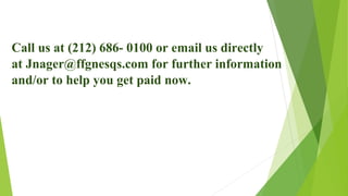 Call us at (212) 686- 0100 or email us directly
at Jnager@ffgnesqs.com for further information
and/or to help you get paid now.
 