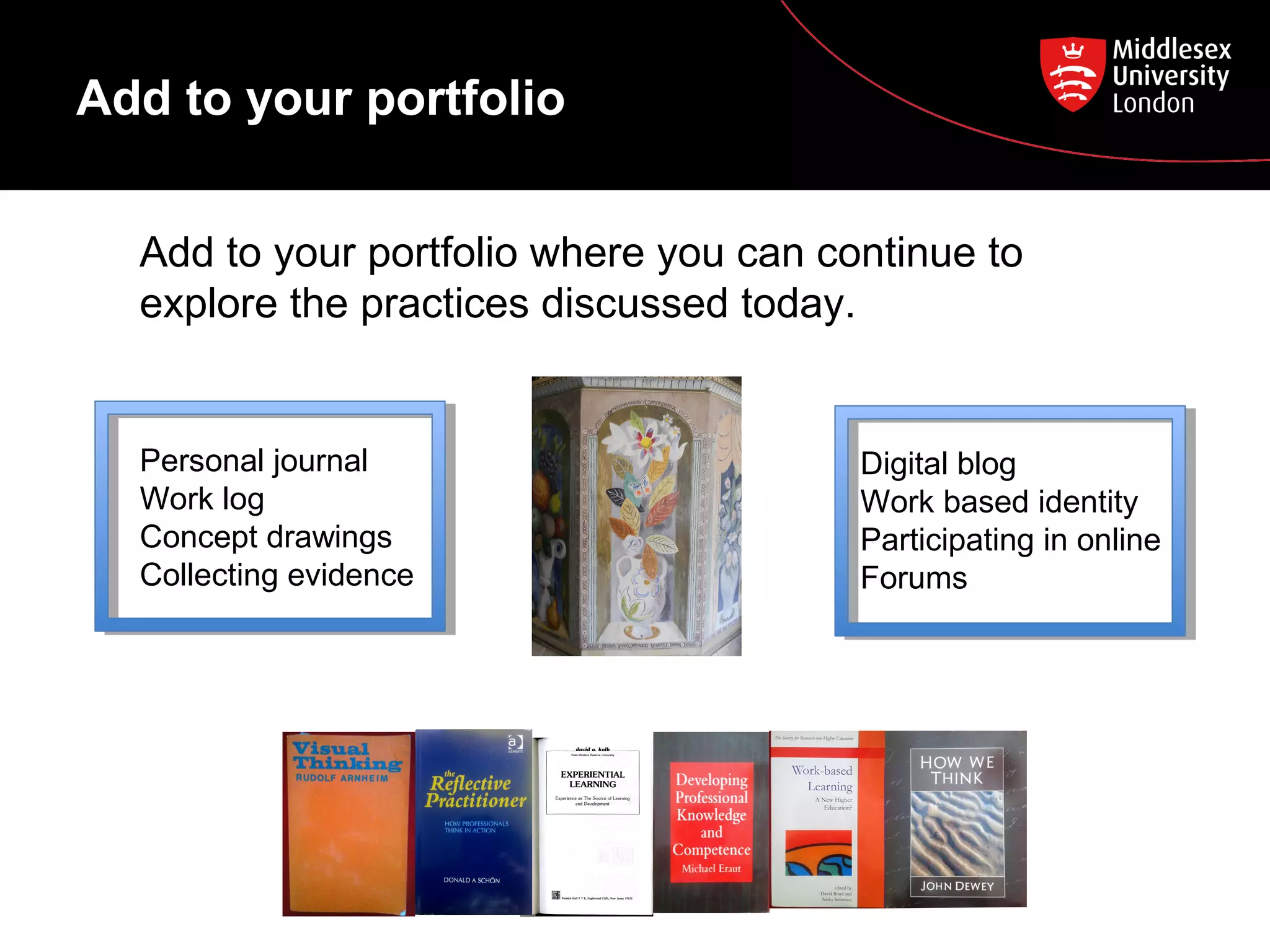 Add to your portfolio
Add to your portfolio where you can continue to
explore the practices discussed today.
Personal journal
Work log
Concept drawings
Collecting evidence
Digital blog
Work based identity
Participating in online
Forums
 