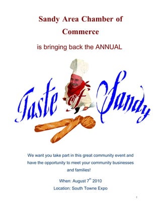 Sandy Area Chamber of
                 Commerce
    is bringing back the ANNUAL




We want you take part in this great community event and
have the opportunity to meet your community businesses
                    and families!
                                th
                When: August 7 2010
             Location: South Towne Expo
                                                          1
 