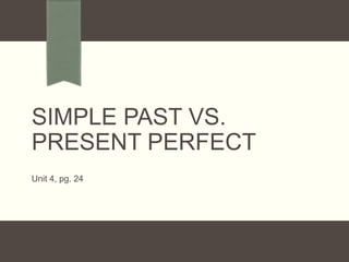 SIMPLE PAST VS.
PRESENT PERFECT
Unit 4, pg. 24

 
