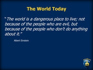 The World Today
“The world is a dangerous place to live; not
because of the people who are evil, but
because of the people who don’t do anything
about it.”
Albert Einstein
 