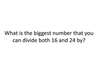 What is the biggest number that you
can divide both 16 and 24 by?
 