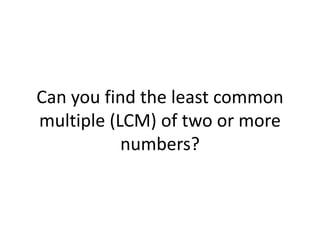 Can you find the least common
multiple (LCM) of two or more
numbers?
 
