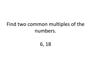 Find two common multiples of the
numbers.
6, 18
 