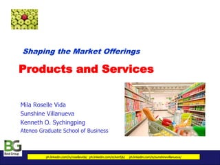 Products and Services
Mila Roselle Vida
Sunshine Villanueva
Kenneth O. Sychingping
Ateneo Graduate School of Business
Shaping the Market Offerings
ph.linkedin.com/in/rosellevida/ ph.linkedin.com/in/ken5jk/ ph.linkedin.com/in/sunshinevillanueva/
 