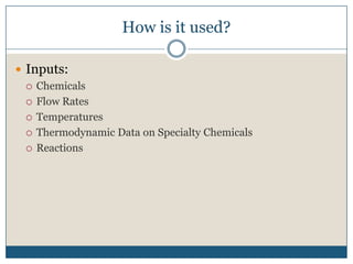 How is it used?Inputs:ChemicalsFlow RatesTemperaturesThermodynamic Data on Specialty ChemicalsReactions