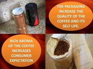 THE PACKAGING
                 INCREASE THE
                QUALITY OF THE
                COFFEE AND ITS
                   SELF LIFE.


 RICH AROMA
OF THE COFFEE
  INCREASES
  CONSUMER
 EXPECTATION
 