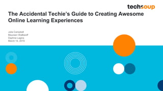 The Accidental Techie’s Guide to Creating Awesome
Online Learning Experiences
Julia Campbell
Maureen Wallbeoff
Daphne Lagios
March 14, 2019
 