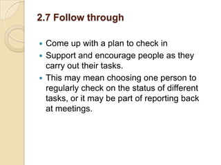 2.7 Follow through
Come up with a plan to check in
 Support and encourage people as they
carry out their tasks.
 This may mean choosing one person to
regularly check on the status of different
tasks, or it may be part of reporting back
at meetings.


 
