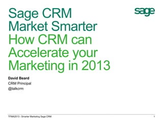 TFMA2013 - Smarter Marketing Sage CRM 1
Sage CRM
Market Smarter
How CRM can
Accelerate your
Marketing in 2013
David Beard
CRM Principal
@talkcrm
 