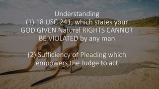Understanding
(1) 18 USC 241, which states your
GOD GIVEN Natural RIGHTS CANNOT
BE VIOLATED by any man
(2) Sufficiency of Pleading which
empowers the Judge to act
 