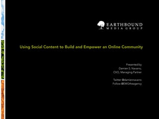 Using Social Content to Build and Empower an Online Community Presented by Damien S. Navarro,  CVO, Managing Partner Twitter @damiennavarro Follow @EMGtheagency 