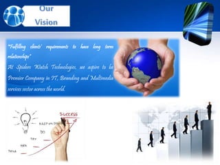 Our
Vision
"Fulfilling clients’ requirements to have long term
relationships“
At Spiders Watch Technologies, we aspire to be
Premier Company in IT, Branding and Multimedia
services sector across the world.
 