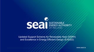 www.seai.ie
Updated Support Scheme for Renewable Heat (SSRH)
and Excellence in Energy Efficient Design (EXEED)
 
