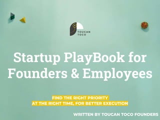 Startup PlayBook for
Founders & Employees
FIND THE RIGHT PRIORITY
AT THE RIGHT TIME, FOR BETTER EXECUTION
WRITTEN BY TOUCAN TOCO FOUNDERS
 