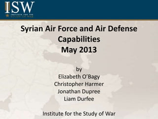 Syrian Air Force and Air Defense
Capabilities
May 2013
by
Elizabeth O’Bagy
Christopher Harmer
Jonathan Dupree
Liam Durfee
...