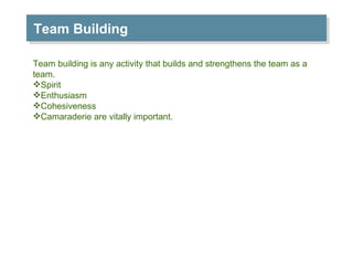 Team Building Team building is any activity that builds and strengthens the team as a team. Spirit Enthusiasm Cohesiveness Camaraderie are vitally important. 