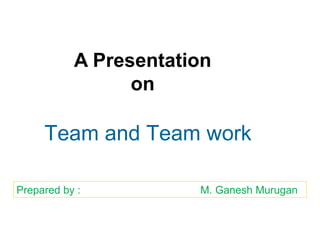 A Presentation on Team and Team work Prepared by :    M. Ganesh Murugan 