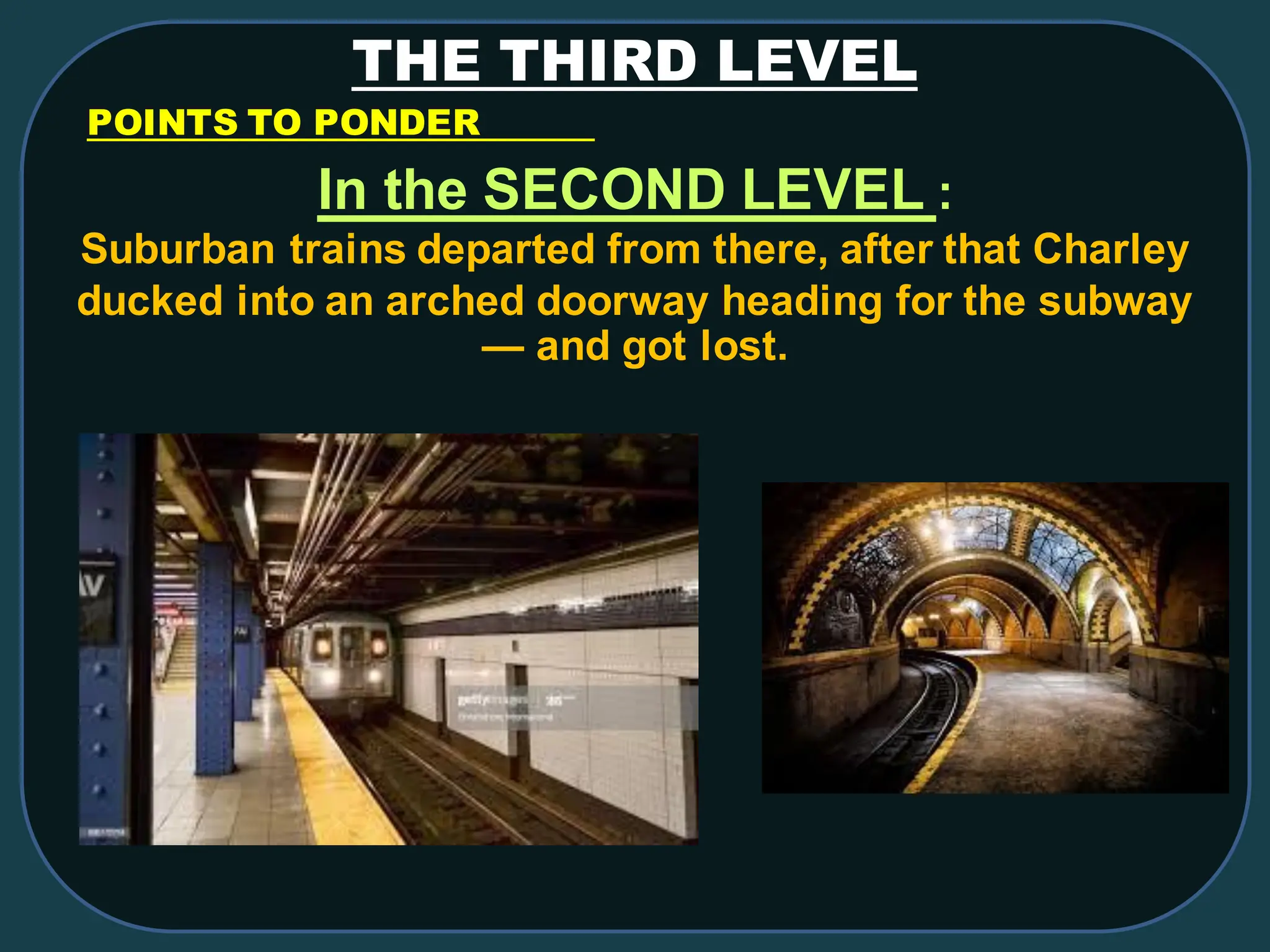 THE THIRD LEVEL
POINTS TO PONDER
In the SECOND LEVEL :
Suburban trains departed from there, after that Charley
ducked into an arched doorway heading for the subway
— and got lost.
 