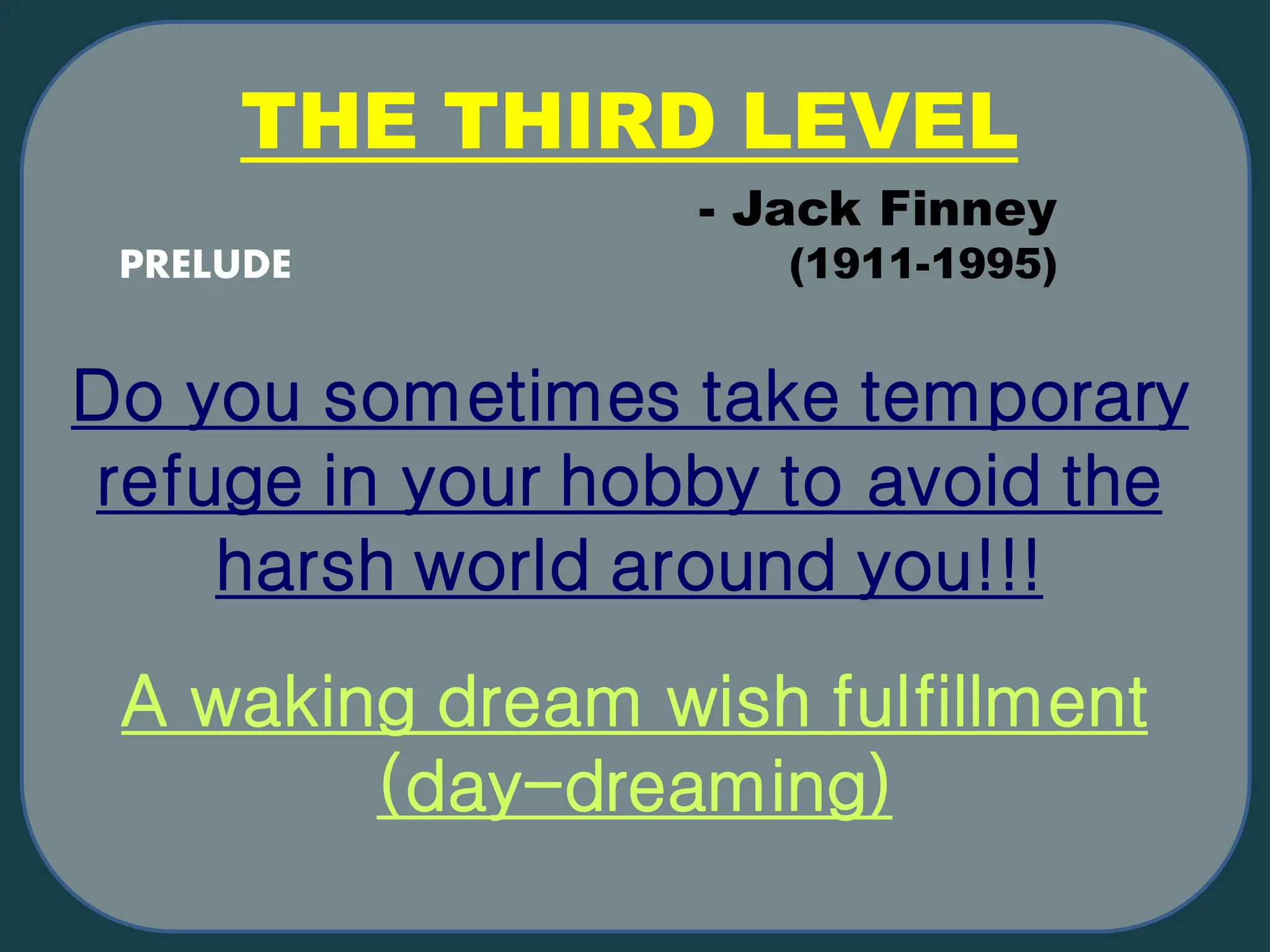THE THIRD LEVEL
Do you sometimes take temporary
refuge in your hobby to avoid the
harsh world around you!!!
- Jack Finney
(1911-1995)
A waking dream wish fulfillment
(day-dreaming)
PRELUDE
 
