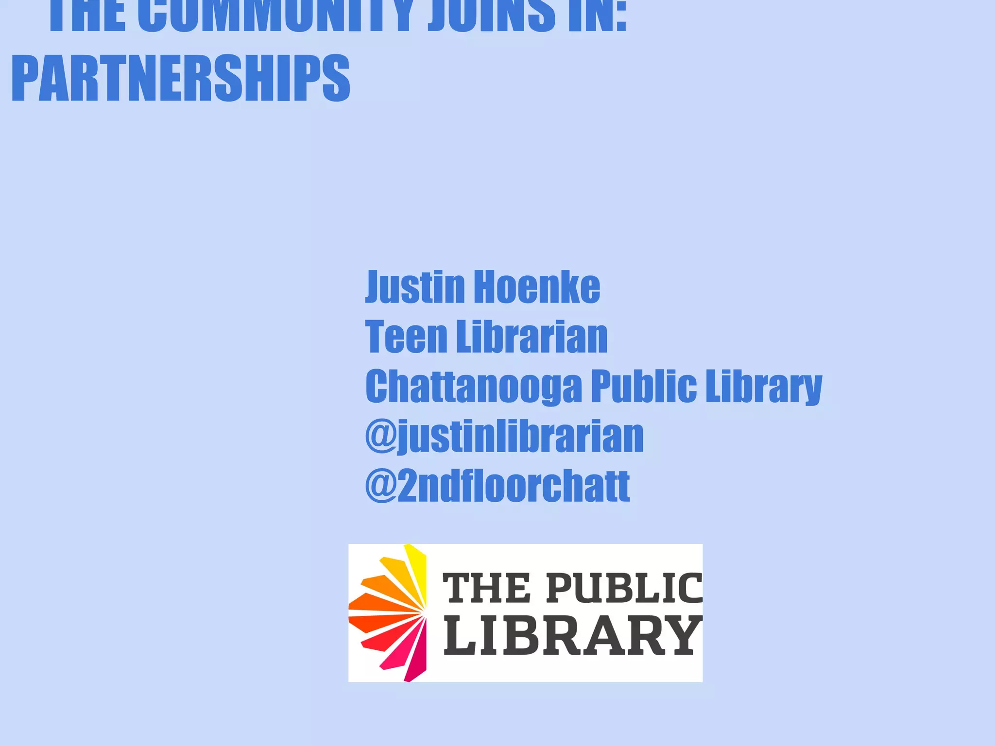 THE COMMUNITY JOINS IN:
PARTNERSHIPS
Justin Hoenke
Teen Librarian
Chattanooga Public Library
@justinlibrarian
@2ndfloorchatt

 