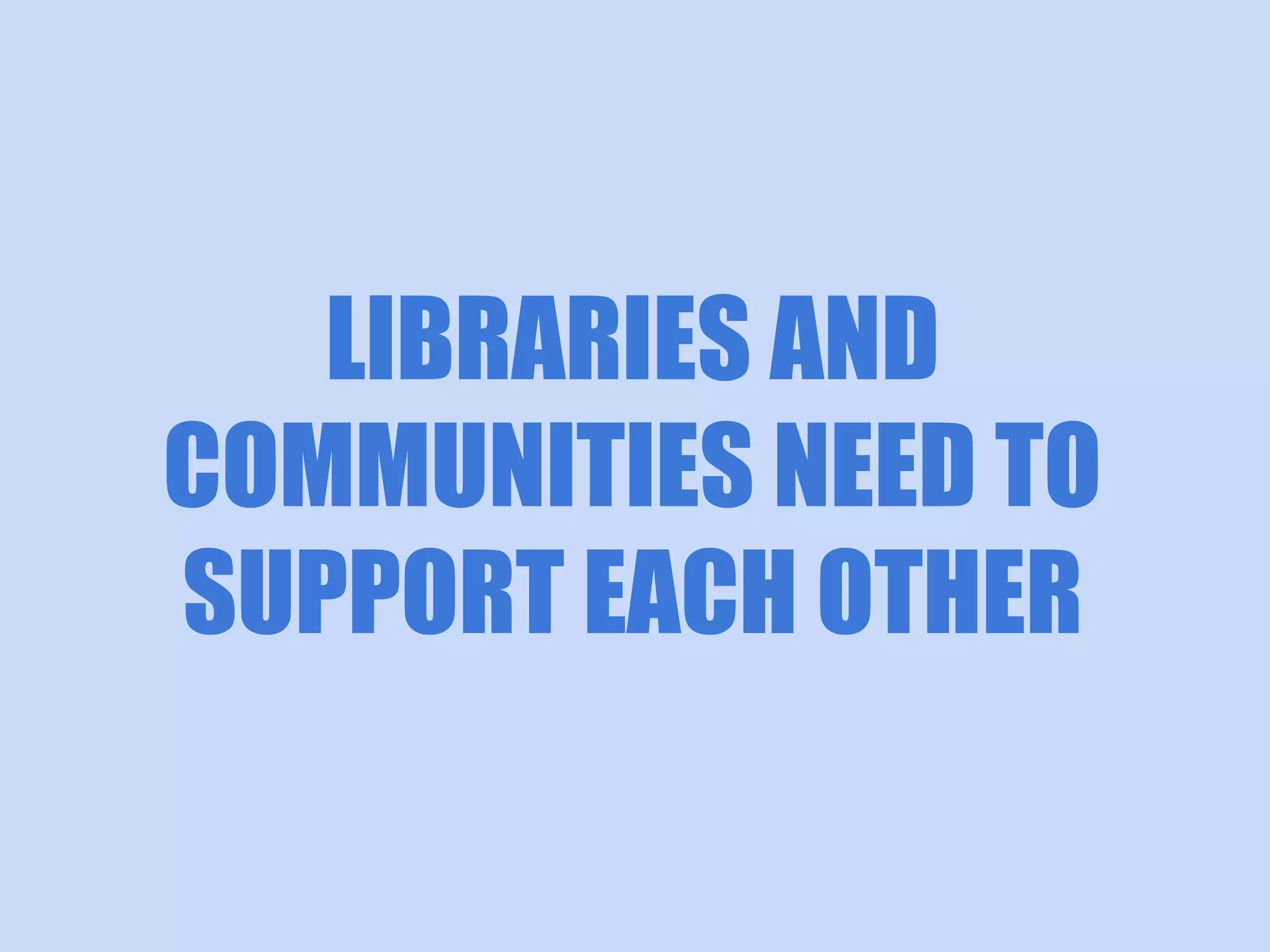 LIBRARIES AND
COMMUNITIES NEED TO
SUPPORT EACH OTHER

 
