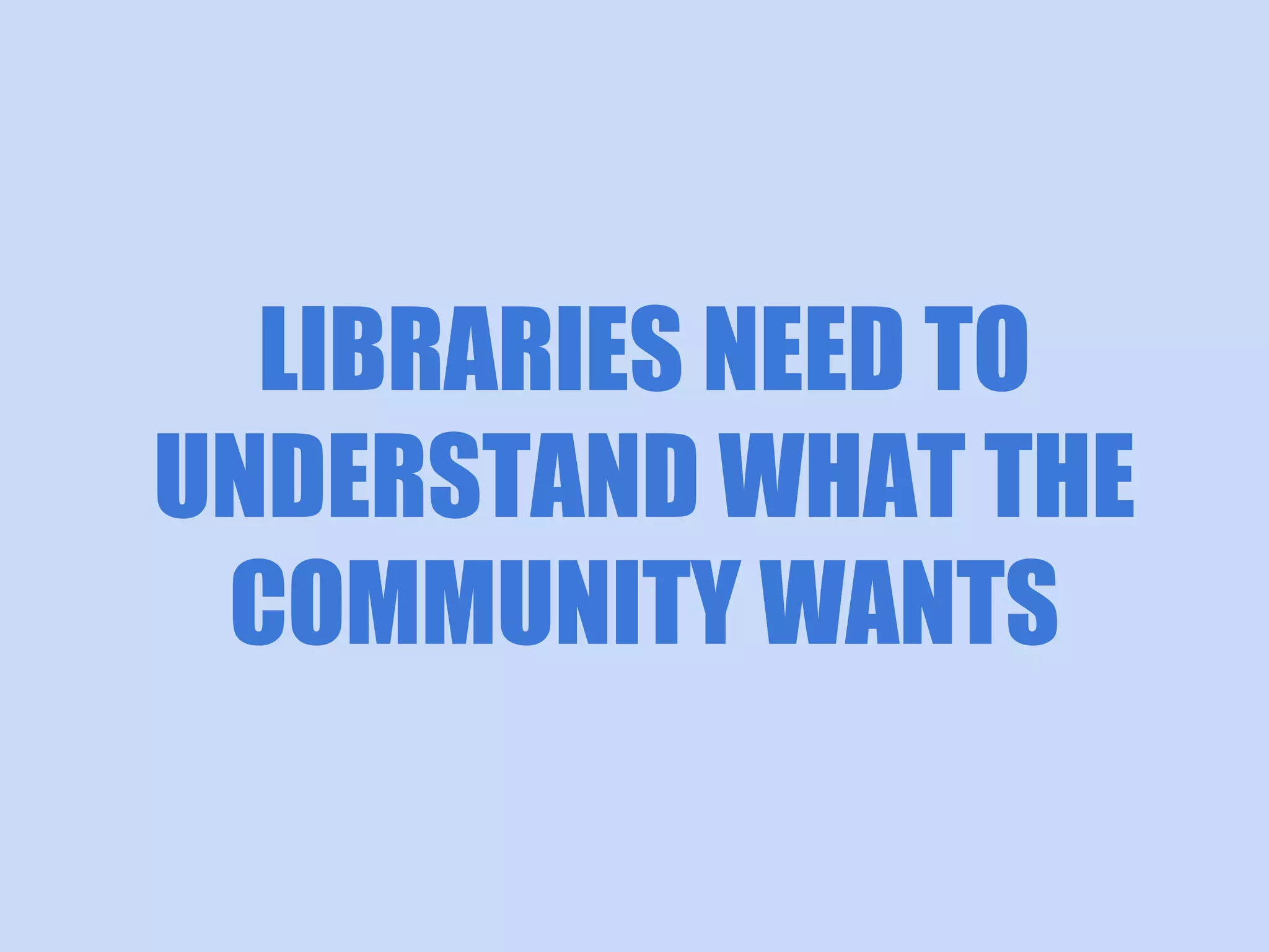 LIBRARIES NEED TO
UNDERSTAND WHAT THE
COMMUNITY WANTS

 