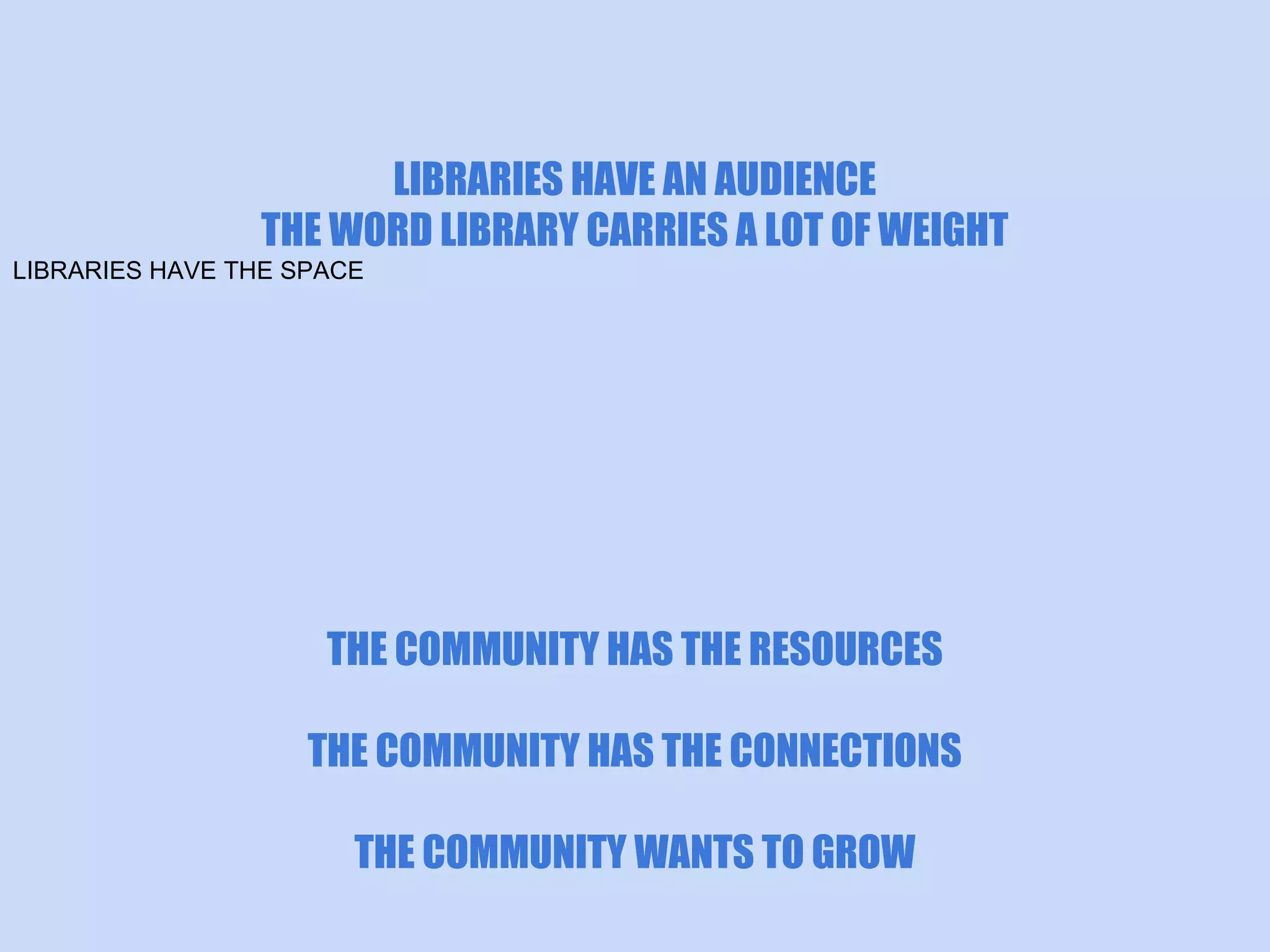 LIBRARIES HAVE AN AUDIENCE
THE WORD LIBRARY CARRIES A LOT OF WEIGHT
LIBRARIES HAVE THE SPACE

THE COMMUNITY HAS THE CONNECTIONS
THE COMMUNITY WANTS TO GROW
THE COMMUNITY HAS THE RESOURCES

 