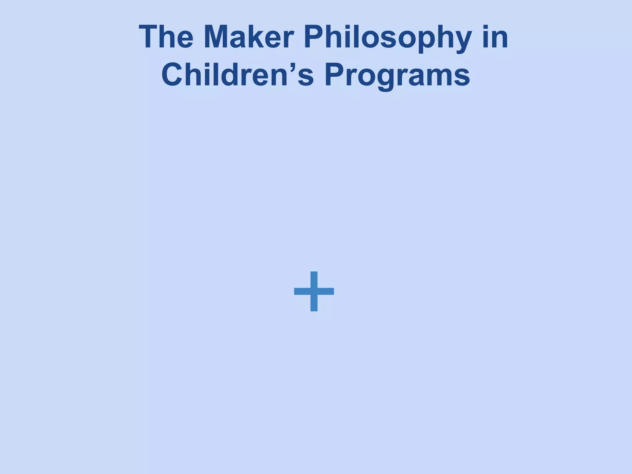The Maker Philosophy in
Children’s Programs

+

 