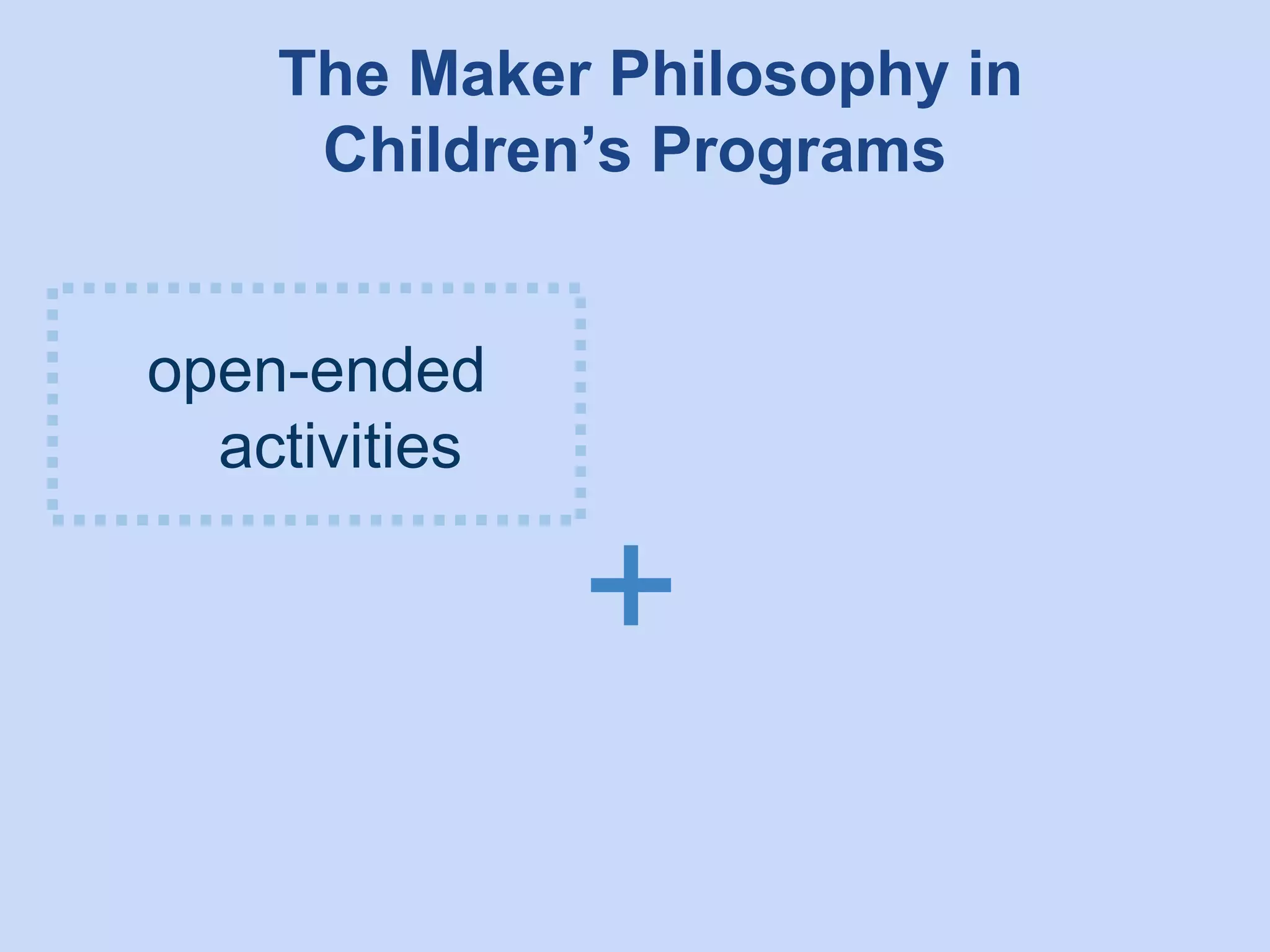 The Maker Philosophy in
Children’s Programs
open-ended
activities

+

 