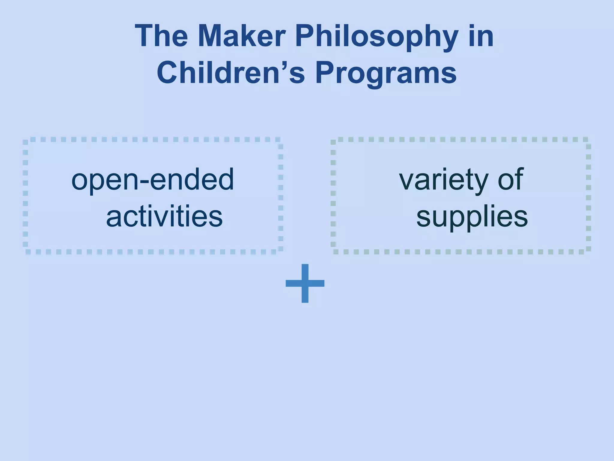 The Maker Philosophy in
Children’s Programs
open-ended
activities

variety of
supplies

+

 