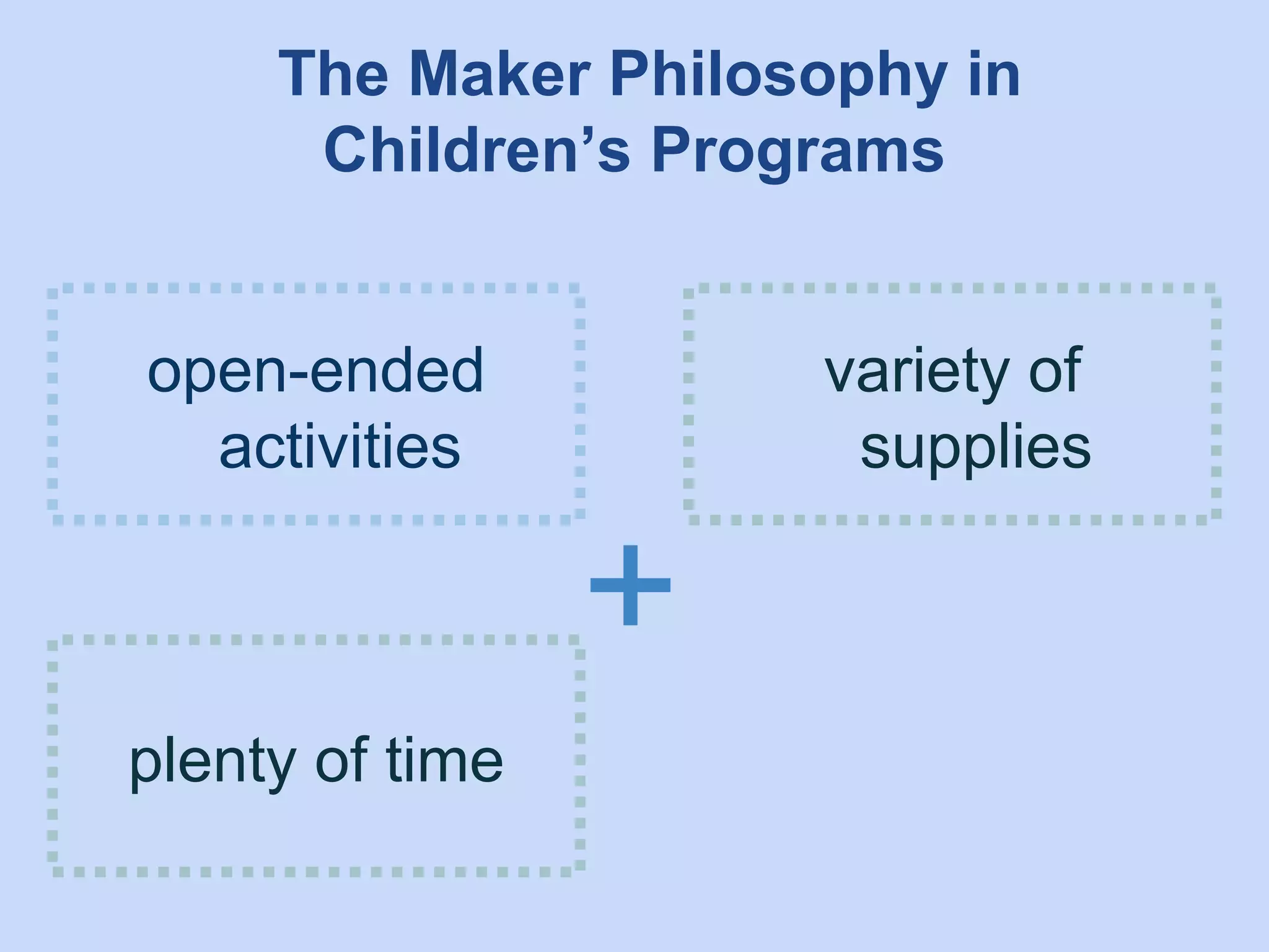 The Maker Philosophy in
Children’s Programs
open-ended
activities

variety of
supplies

+
plenty of time

 