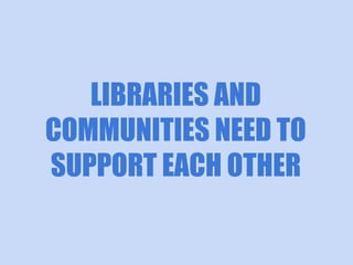 LIBRARIES AND
COMMUNITIES NEED TO
SUPPORT EACH OTHER

 