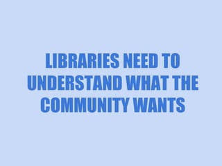 LIBRARIES NEED TO
UNDERSTAND WHAT THE
COMMUNITY WANTS

 
