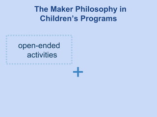 The Maker Philosophy in
Children’s Programs
open-ended
activities

+

 