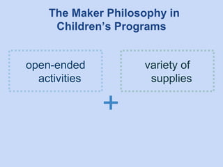 The Maker Philosophy in
Children’s Programs
open-ended
activities

variety of
supplies

+

 