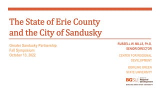 Greater Sandusky Partnership
Fall Symposium
October 13, 2022
The State of Erie County
and the City of Sandusky
RUSSELL W. MILLS, Ph.D.
SENIOR DIRECTOR
CENTER FOR REGIONAL
DEVELOPMENT
BOWLING GREEN
STATE UNIVERSITY
 