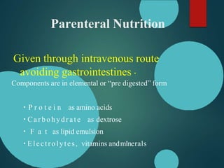 Parenteral Nutrition
Given through intravenous route
avoiding gastrointestines
Components are in elemental or “pre digested” form
P r o t e i n as amino acids
Car bohydr at e as dextrose
F a t as lipid emulsion
Electrolytes, vitamins andmInerals
 