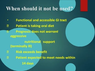 When should it not be used?
Functional and accessible GI tract
Patient is taking oral diet
Prognosis does not warrant
aggressive
nutritional support
(terminally ill)
Risk exceeds benefit
Patient expected to meet needs within
14 days
 
