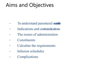 Aims and Objectives
To understand parenteral nutritio
Indications and contraindications
The routes of administration
Constituents
Calculate the requirements
Infusion schedules
Complications
 
