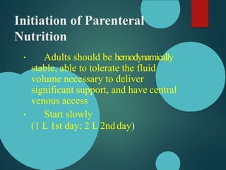 Initiation of Parenteral
Nutrition
Adults should be hemodynamically
stable, able to tolerate the fluid
volume necessary to deliver
significant support, and have central
venous access
Start slowly
(1 L 1st day; 2 L 2ndday)
 