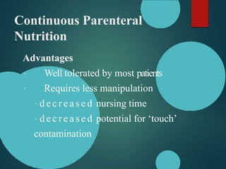 Continuous Parenteral
Nutrition
Advantages
Well tolerated by most patients
Requires less manipulation
d e c r e a s e d nursing time
d e c r e a s e d potential for ‘touch’
contamination
 