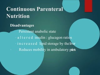 Continuous Parenteral
Nutrition
Disadvantages
Persistent anabolic state
a l t e r e d insulin : glucagon ratios
i n c r e a s e d lipid storage by theliver
Reduces mobility in ambulatory p
a
t
i
e
n
t
s
 